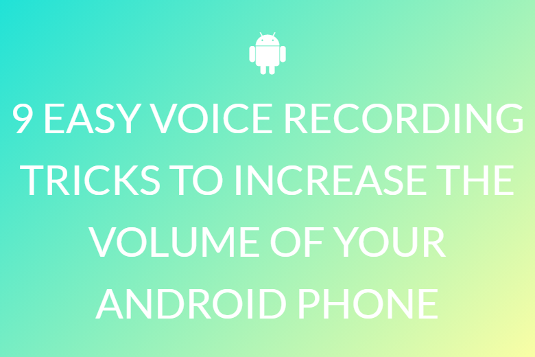 9 EASY VOICE RECORDING TRICKS TO INCREASE THE VOLUME OF YOUR ANDROID PHONE